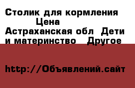 Столик для кормления › Цена ­ 1 000 - Астраханская обл. Дети и материнство » Другое   